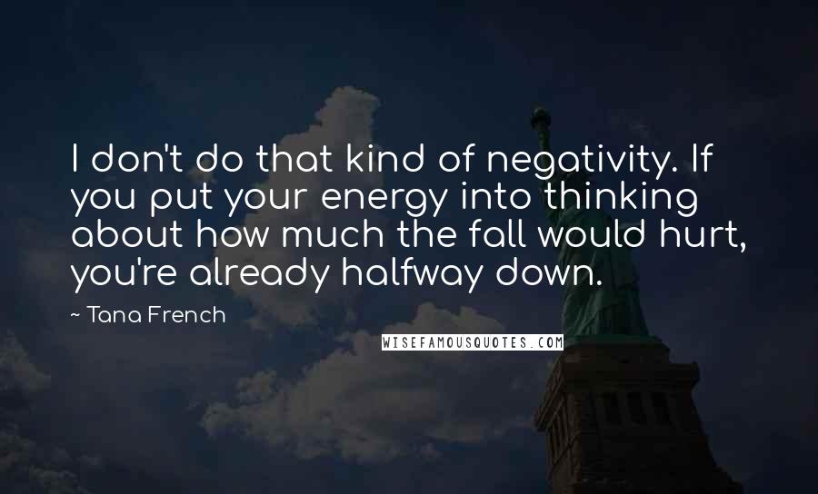 Tana French Quotes: I don't do that kind of negativity. If you put your energy into thinking about how much the fall would hurt, you're already halfway down.