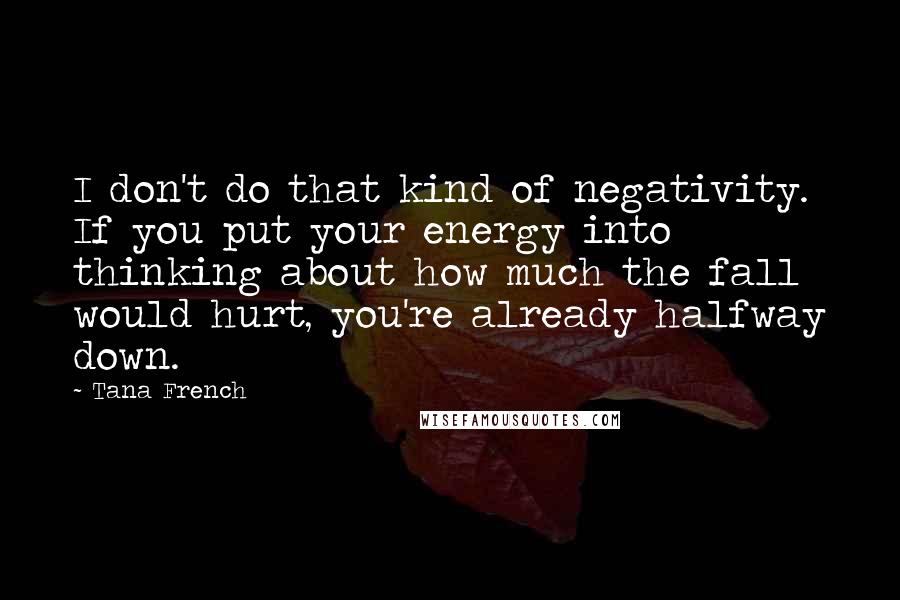 Tana French Quotes: I don't do that kind of negativity. If you put your energy into thinking about how much the fall would hurt, you're already halfway down.
