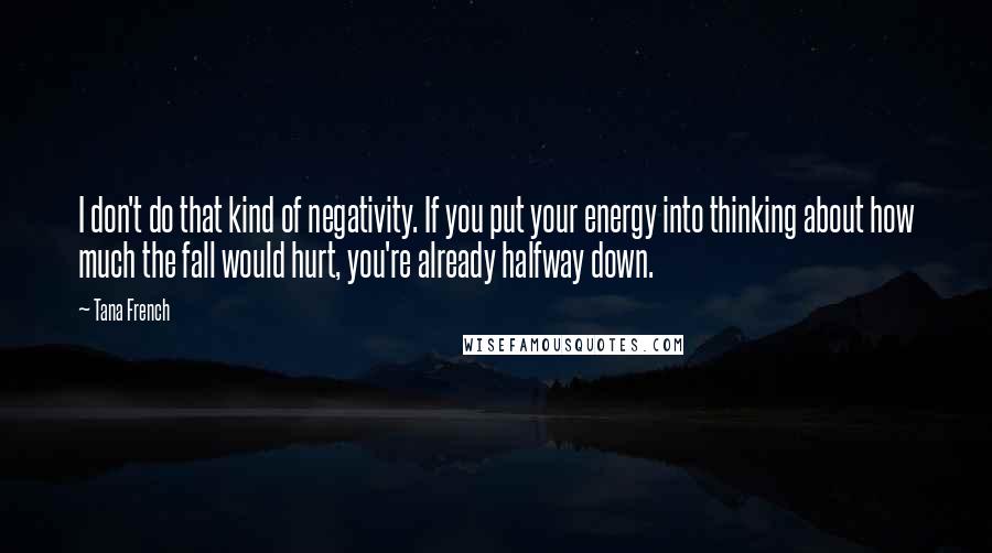 Tana French Quotes: I don't do that kind of negativity. If you put your energy into thinking about how much the fall would hurt, you're already halfway down.