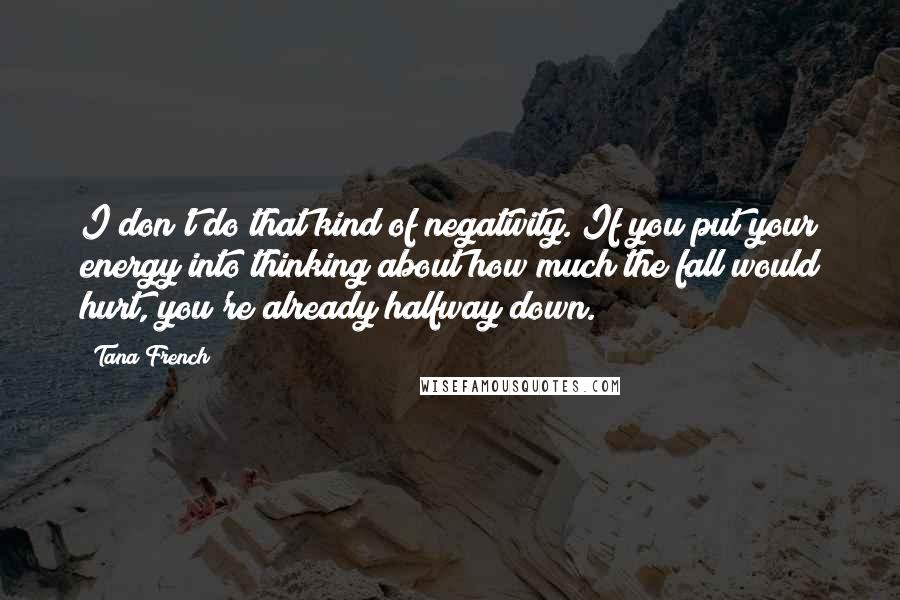 Tana French Quotes: I don't do that kind of negativity. If you put your energy into thinking about how much the fall would hurt, you're already halfway down.