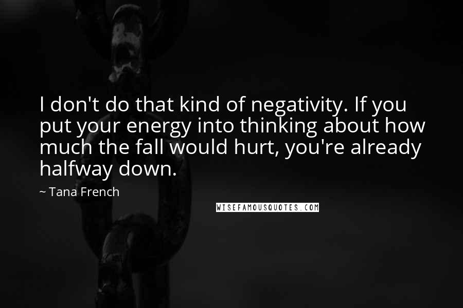 Tana French Quotes: I don't do that kind of negativity. If you put your energy into thinking about how much the fall would hurt, you're already halfway down.