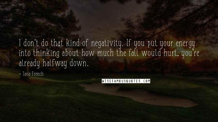 Tana French Quotes: I don't do that kind of negativity. If you put your energy into thinking about how much the fall would hurt, you're already halfway down.