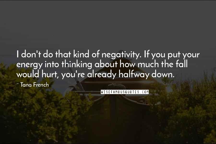 Tana French Quotes: I don't do that kind of negativity. If you put your energy into thinking about how much the fall would hurt, you're already halfway down.