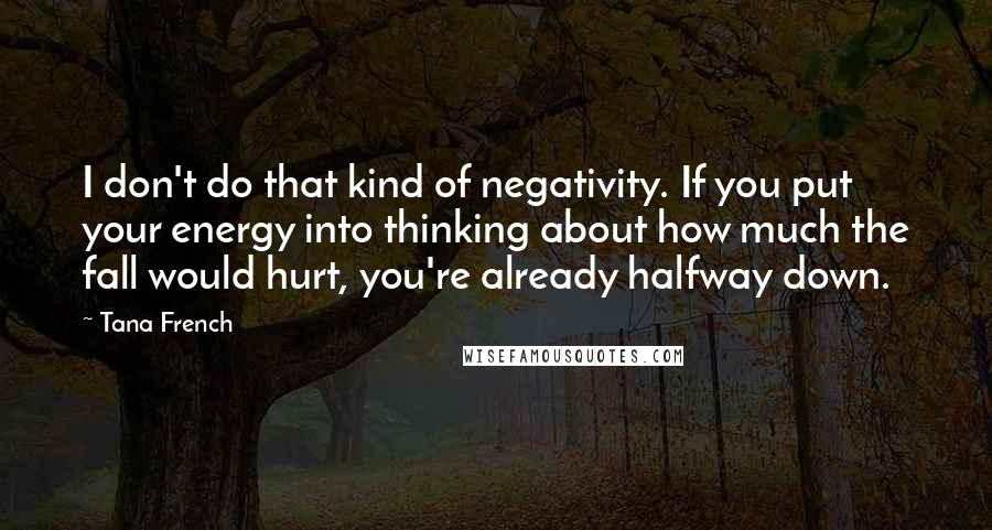 Tana French Quotes: I don't do that kind of negativity. If you put your energy into thinking about how much the fall would hurt, you're already halfway down.