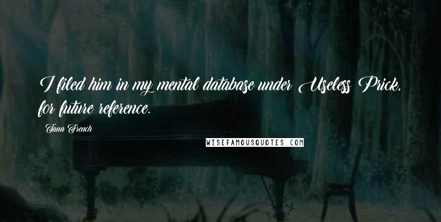 Tana French Quotes: I filed him in my mental database under Useless Prick, for future reference.