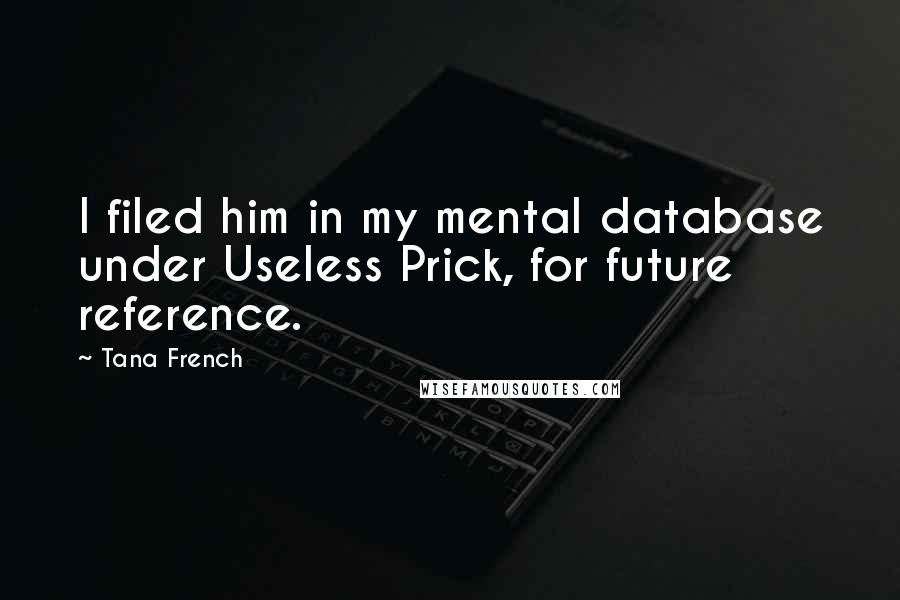 Tana French Quotes: I filed him in my mental database under Useless Prick, for future reference.