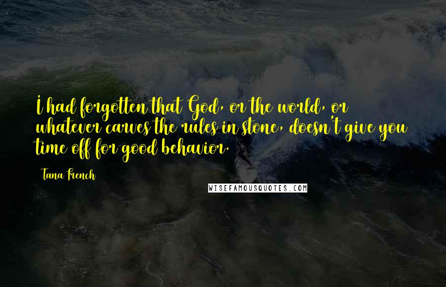 Tana French Quotes: I had forgotten that God, or the world, or whatever carves the rules in stone, doesn't give you time off for good behavior.