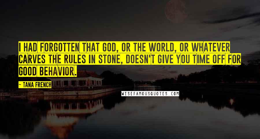 Tana French Quotes: I had forgotten that God, or the world, or whatever carves the rules in stone, doesn't give you time off for good behavior.