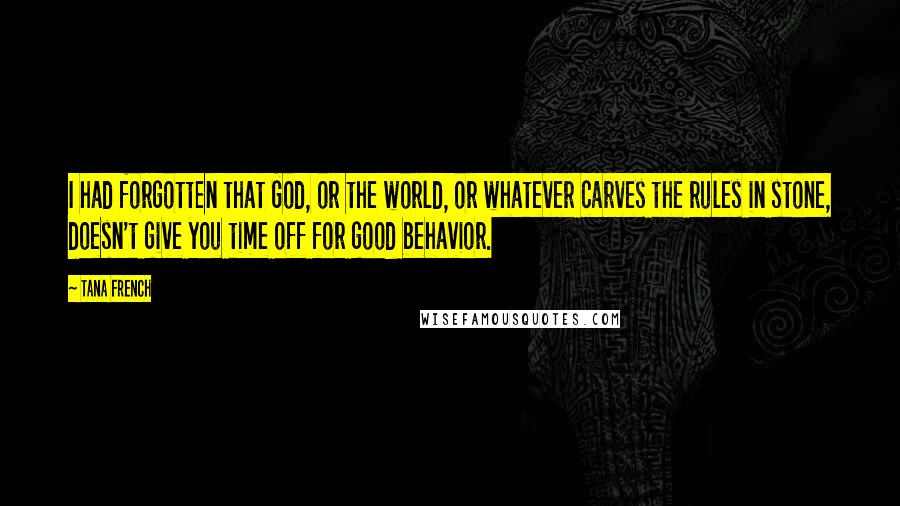 Tana French Quotes: I had forgotten that God, or the world, or whatever carves the rules in stone, doesn't give you time off for good behavior.