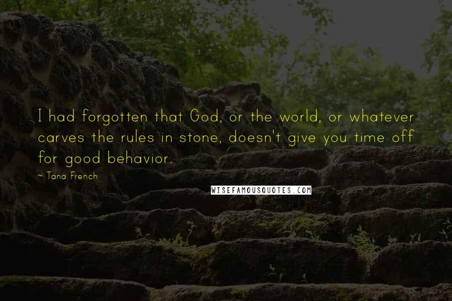 Tana French Quotes: I had forgotten that God, or the world, or whatever carves the rules in stone, doesn't give you time off for good behavior.