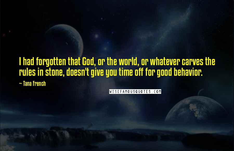 Tana French Quotes: I had forgotten that God, or the world, or whatever carves the rules in stone, doesn't give you time off for good behavior.