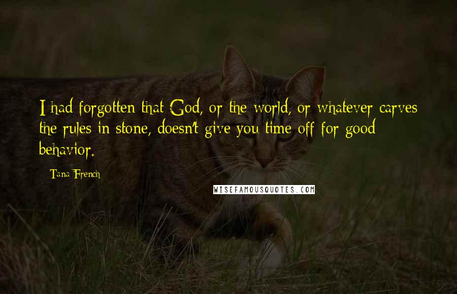 Tana French Quotes: I had forgotten that God, or the world, or whatever carves the rules in stone, doesn't give you time off for good behavior.