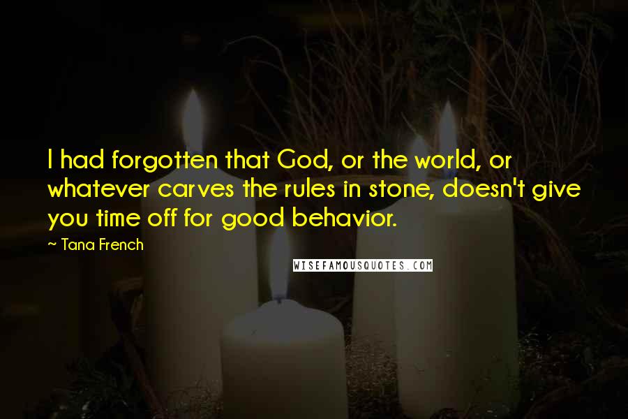 Tana French Quotes: I had forgotten that God, or the world, or whatever carves the rules in stone, doesn't give you time off for good behavior.