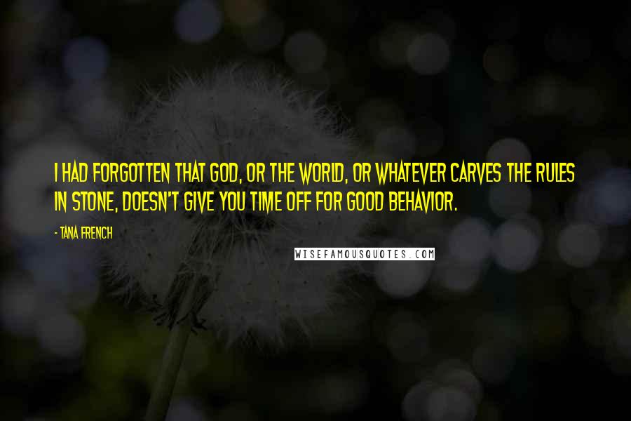 Tana French Quotes: I had forgotten that God, or the world, or whatever carves the rules in stone, doesn't give you time off for good behavior.