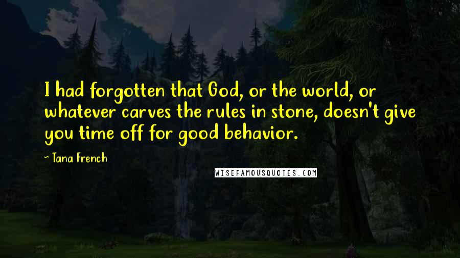 Tana French Quotes: I had forgotten that God, or the world, or whatever carves the rules in stone, doesn't give you time off for good behavior.