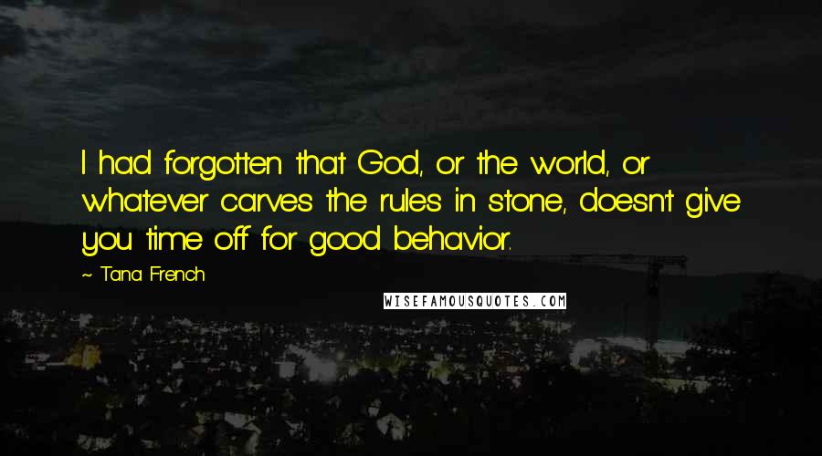 Tana French Quotes: I had forgotten that God, or the world, or whatever carves the rules in stone, doesn't give you time off for good behavior.