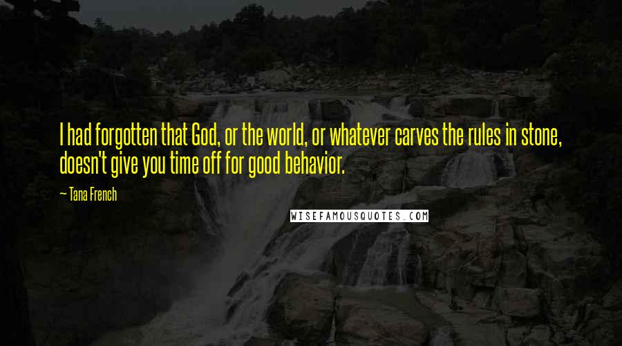 Tana French Quotes: I had forgotten that God, or the world, or whatever carves the rules in stone, doesn't give you time off for good behavior.