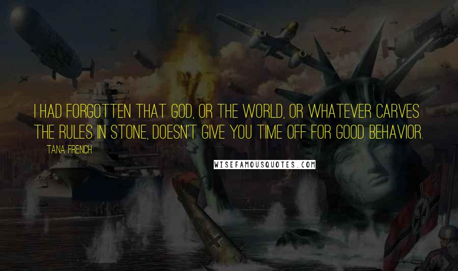 Tana French Quotes: I had forgotten that God, or the world, or whatever carves the rules in stone, doesn't give you time off for good behavior.