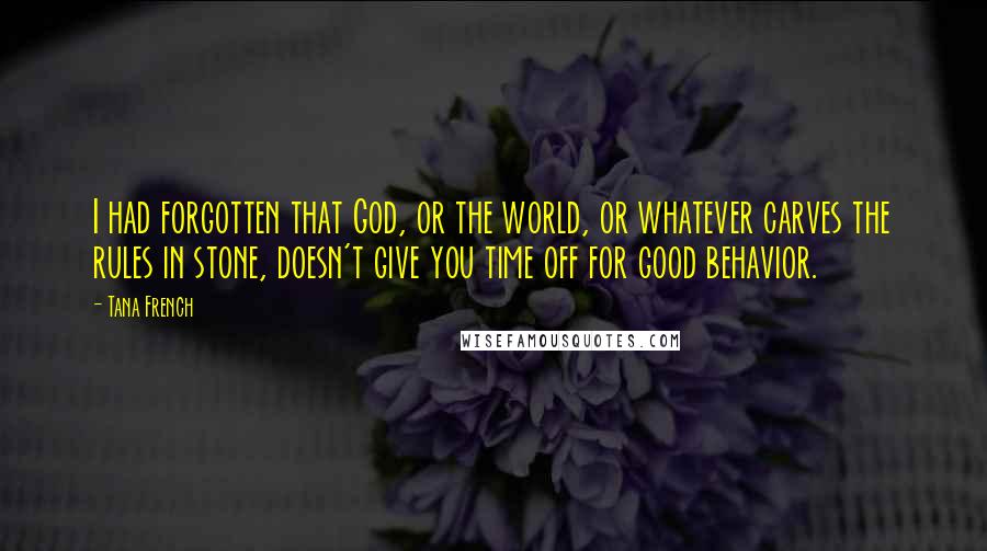 Tana French Quotes: I had forgotten that God, or the world, or whatever carves the rules in stone, doesn't give you time off for good behavior.