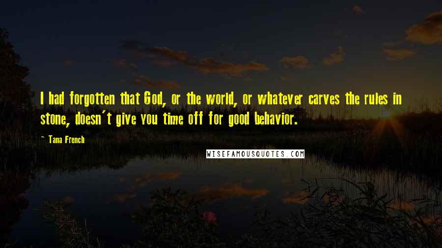 Tana French Quotes: I had forgotten that God, or the world, or whatever carves the rules in stone, doesn't give you time off for good behavior.