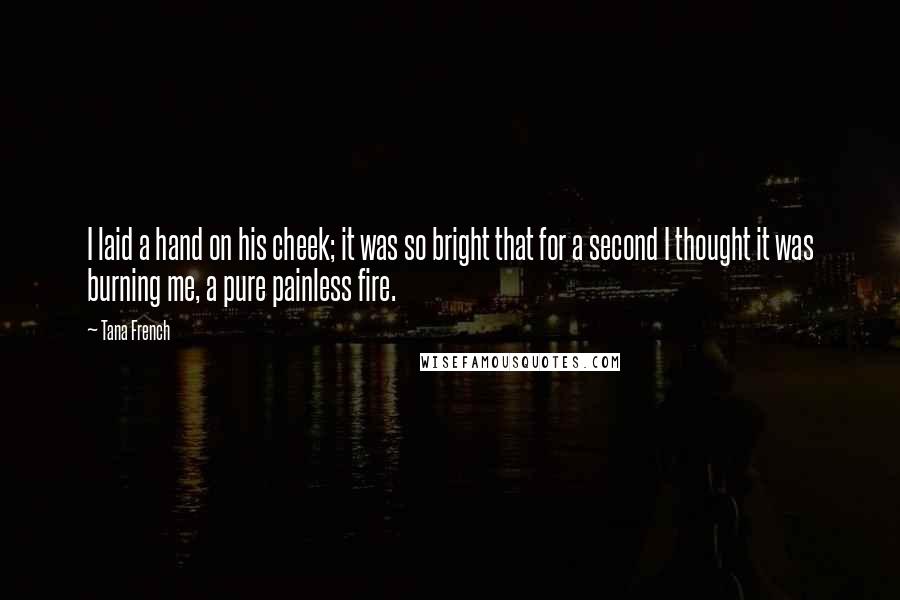 Tana French Quotes: I laid a hand on his cheek; it was so bright that for a second I thought it was burning me, a pure painless fire.