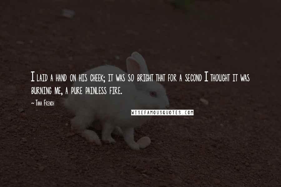 Tana French Quotes: I laid a hand on his cheek; it was so bright that for a second I thought it was burning me, a pure painless fire.