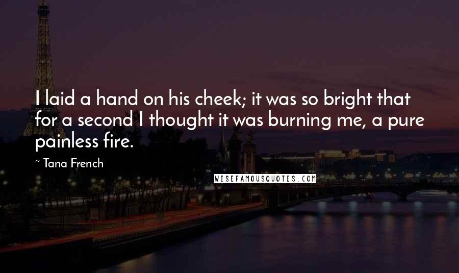 Tana French Quotes: I laid a hand on his cheek; it was so bright that for a second I thought it was burning me, a pure painless fire.