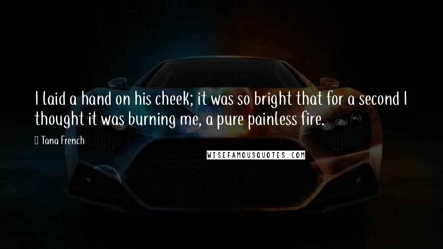 Tana French Quotes: I laid a hand on his cheek; it was so bright that for a second I thought it was burning me, a pure painless fire.