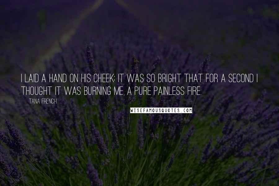 Tana French Quotes: I laid a hand on his cheek; it was so bright that for a second I thought it was burning me, a pure painless fire.