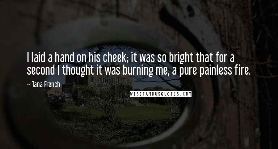 Tana French Quotes: I laid a hand on his cheek; it was so bright that for a second I thought it was burning me, a pure painless fire.