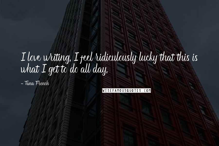 Tana French Quotes: I love writing. I feel ridiculously lucky that this is what I get to do all day.