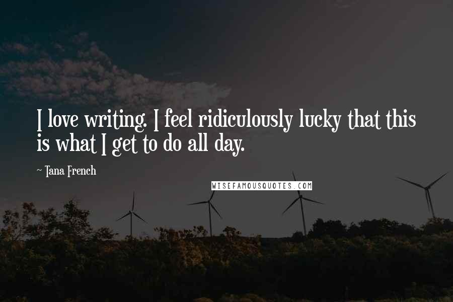 Tana French Quotes: I love writing. I feel ridiculously lucky that this is what I get to do all day.