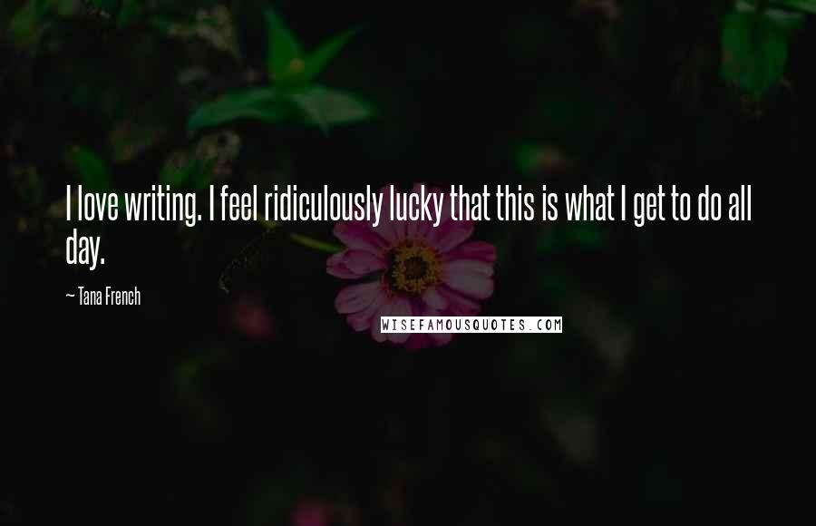 Tana French Quotes: I love writing. I feel ridiculously lucky that this is what I get to do all day.