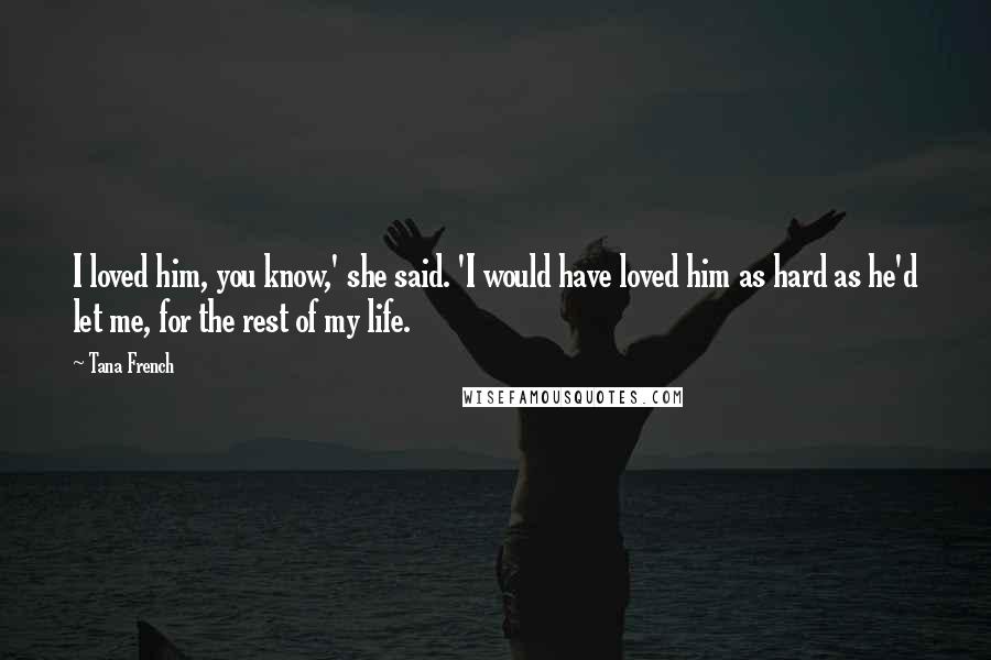 Tana French Quotes: I loved him, you know,' she said. 'I would have loved him as hard as he'd let me, for the rest of my life.