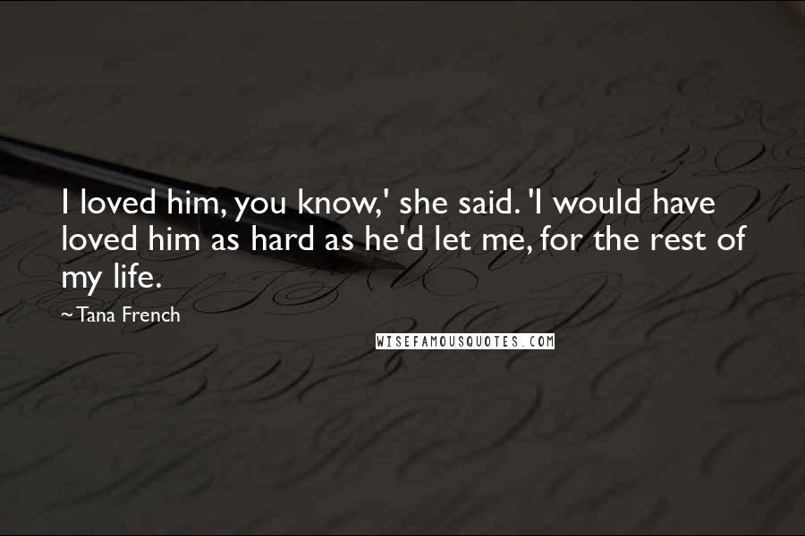 Tana French Quotes: I loved him, you know,' she said. 'I would have loved him as hard as he'd let me, for the rest of my life.