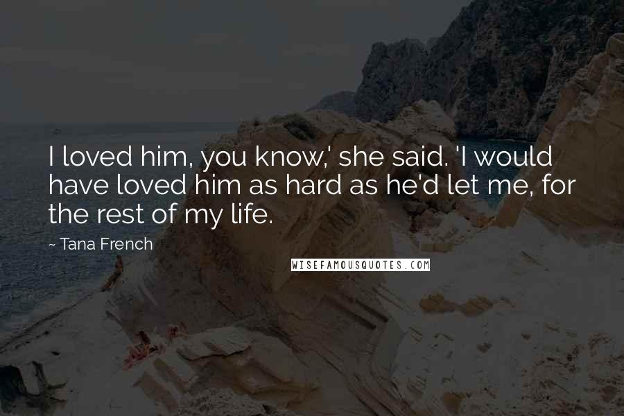 Tana French Quotes: I loved him, you know,' she said. 'I would have loved him as hard as he'd let me, for the rest of my life.