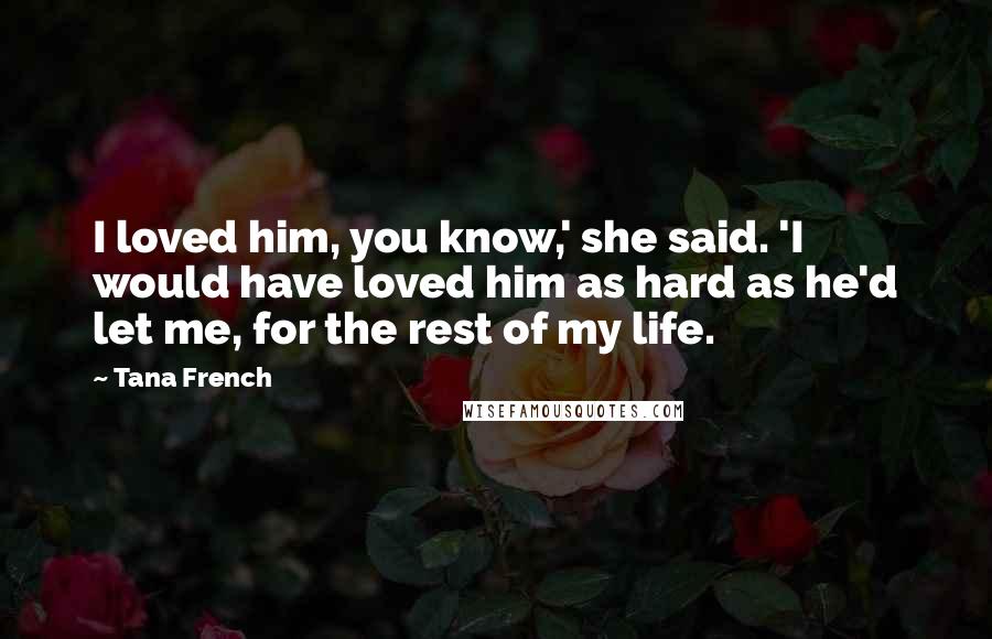 Tana French Quotes: I loved him, you know,' she said. 'I would have loved him as hard as he'd let me, for the rest of my life.