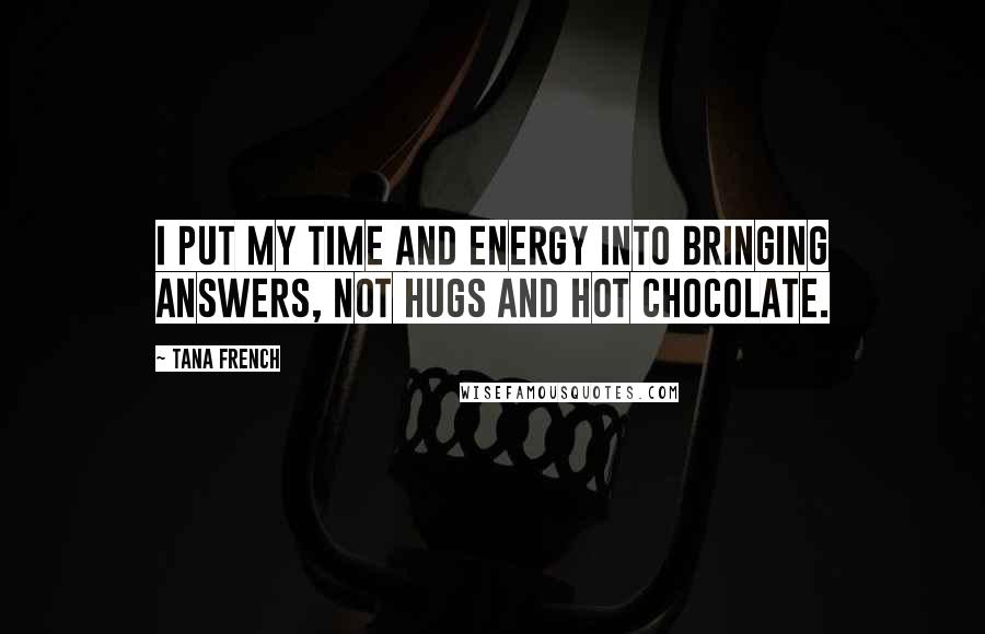 Tana French Quotes: I put my time and energy into bringing answers, not hugs and hot chocolate.