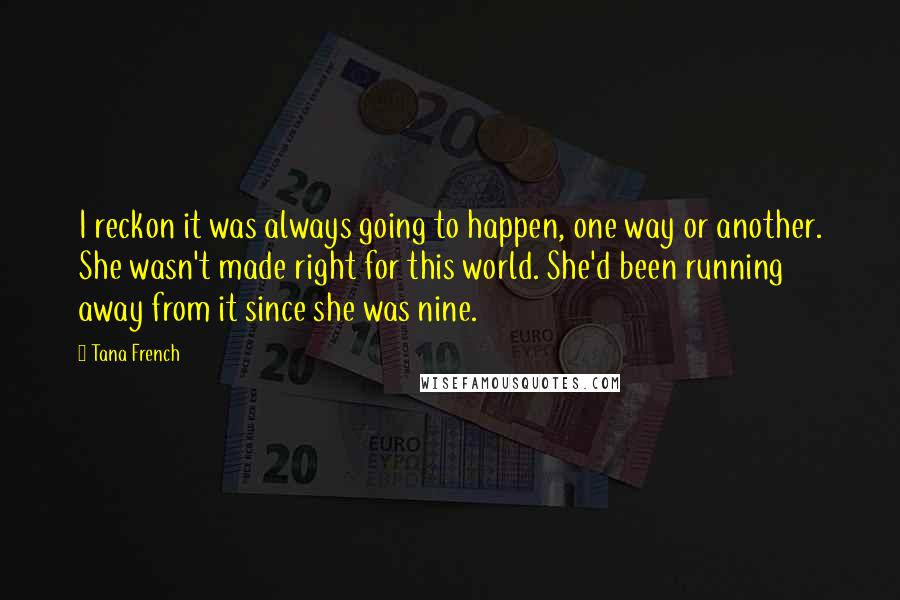 Tana French Quotes: I reckon it was always going to happen, one way or another. She wasn't made right for this world. She'd been running away from it since she was nine.