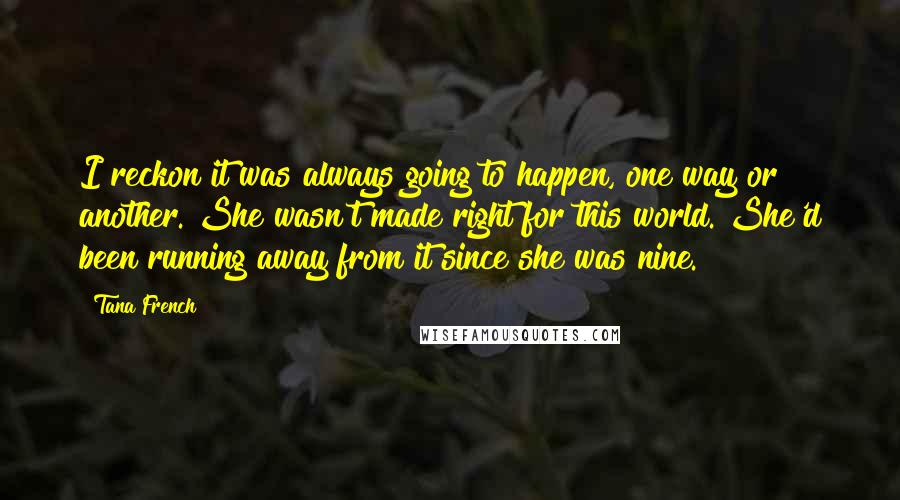Tana French Quotes: I reckon it was always going to happen, one way or another. She wasn't made right for this world. She'd been running away from it since she was nine.
