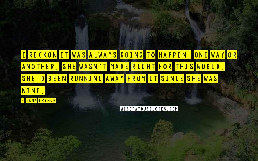 Tana French Quotes: I reckon it was always going to happen, one way or another. She wasn't made right for this world. She'd been running away from it since she was nine.