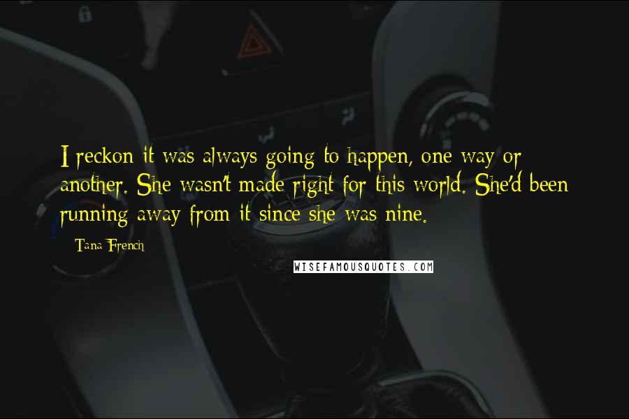 Tana French Quotes: I reckon it was always going to happen, one way or another. She wasn't made right for this world. She'd been running away from it since she was nine.