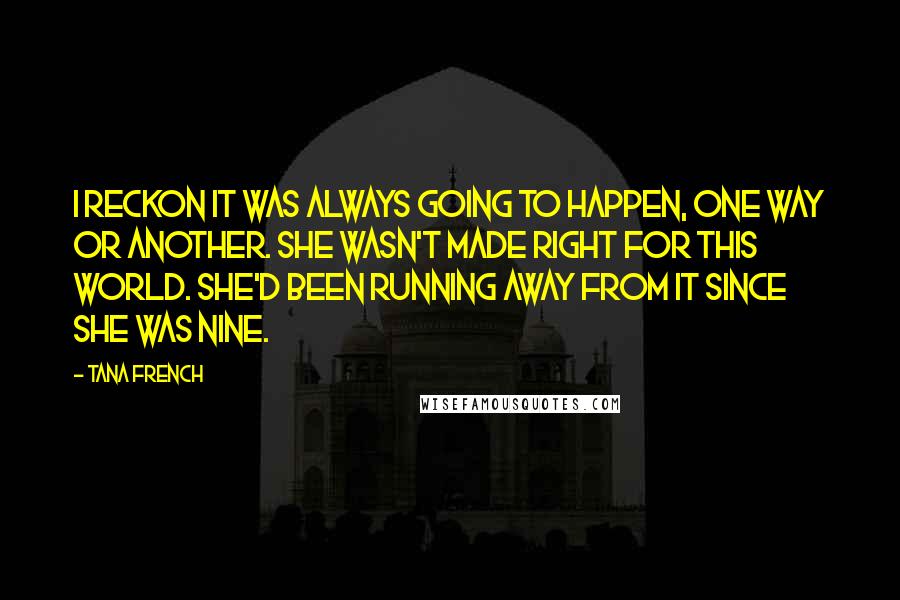 Tana French Quotes: I reckon it was always going to happen, one way or another. She wasn't made right for this world. She'd been running away from it since she was nine.