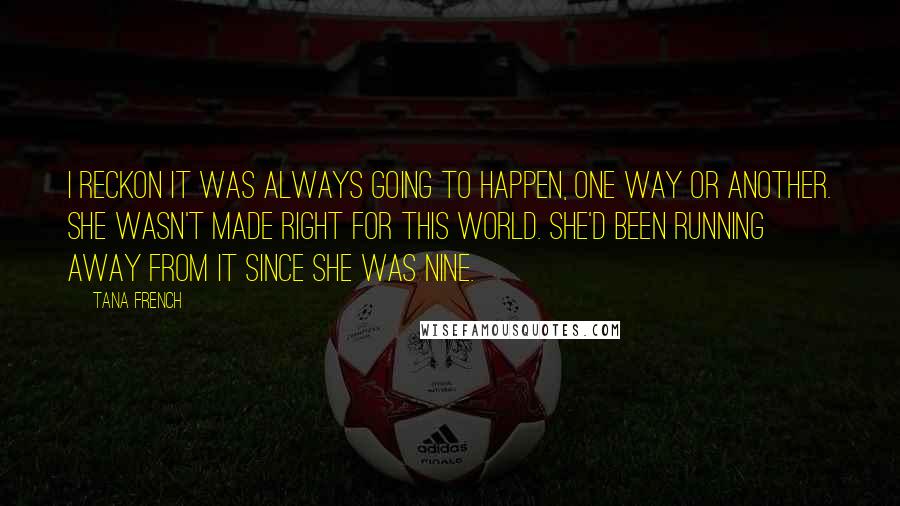 Tana French Quotes: I reckon it was always going to happen, one way or another. She wasn't made right for this world. She'd been running away from it since she was nine.