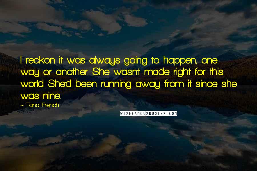 Tana French Quotes: I reckon it was always going to happen, one way or another. She wasn't made right for this world. She'd been running away from it since she was nine.
