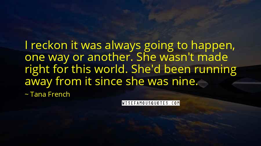 Tana French Quotes: I reckon it was always going to happen, one way or another. She wasn't made right for this world. She'd been running away from it since she was nine.