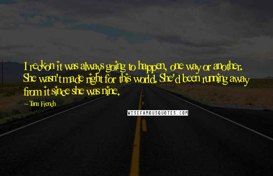 Tana French Quotes: I reckon it was always going to happen, one way or another. She wasn't made right for this world. She'd been running away from it since she was nine.