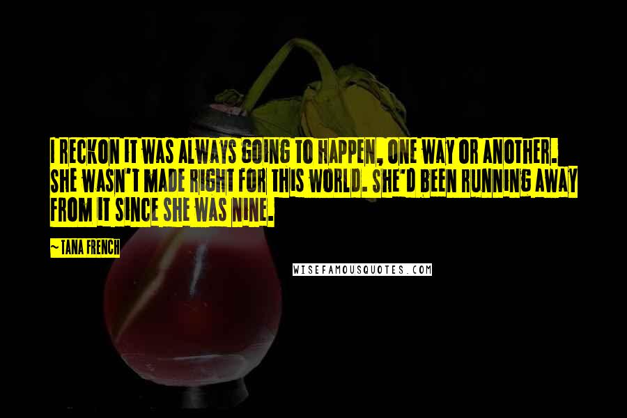 Tana French Quotes: I reckon it was always going to happen, one way or another. She wasn't made right for this world. She'd been running away from it since she was nine.