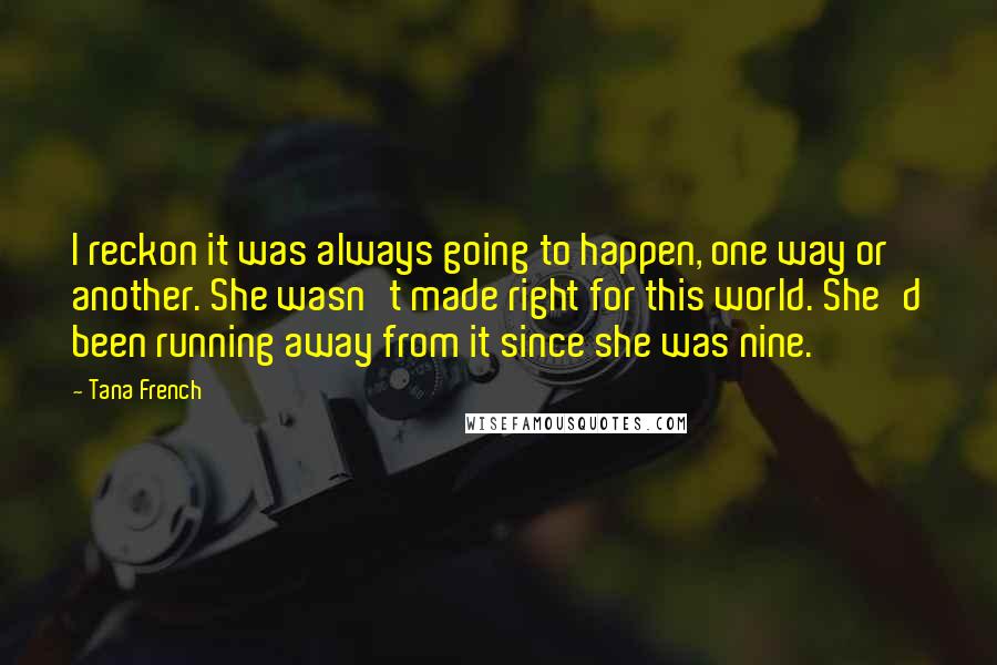 Tana French Quotes: I reckon it was always going to happen, one way or another. She wasn't made right for this world. She'd been running away from it since she was nine.