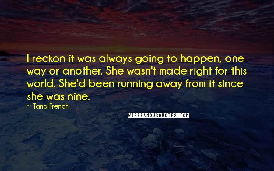Tana French Quotes: I reckon it was always going to happen, one way or another. She wasn't made right for this world. She'd been running away from it since she was nine.